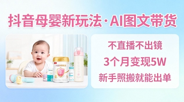 抖音母婴赛道新玩法，AI图文带货，不用直播，3个月变现5W，新手照搬就能出单-极光网创