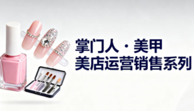 美甲店运营销售系列，助力美甲店老板及从业者提升运营、销售与管理能力-极光网创