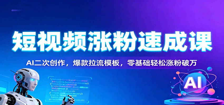 短视频涨粉速成课：AI二次创作，爆款拉流模板，零基础轻松涨粉破万-极光网创