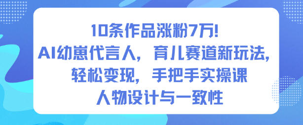 10条作品涨粉7W！AI幼崽代言人，育儿赛道新玩法，轻松变现，手把手实操课-极光网创