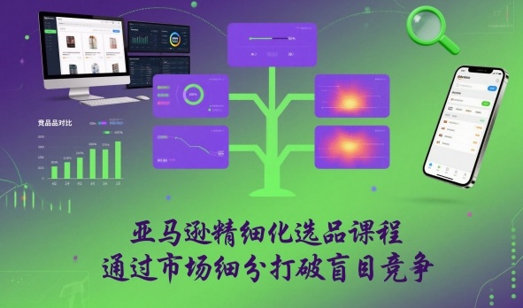 亚马逊精细化选品课程,通过市场细分打破盲目竞争-极光网创