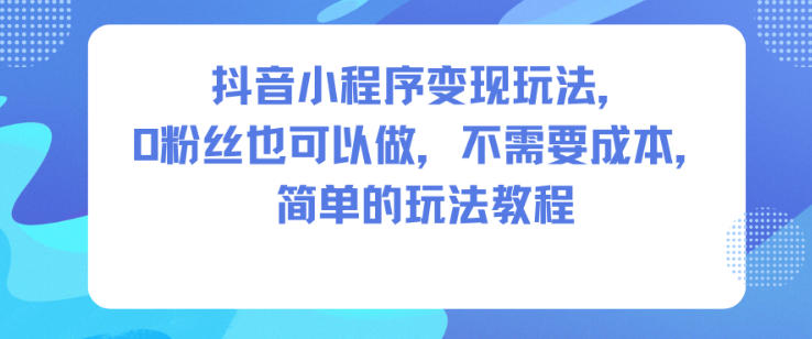 抖音小程序变现玩法，0粉丝也可以做，不需要成本，简单的玩法教程-极光网创