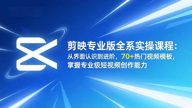 剪映专业版全系实操课程：从界面认识到进阶，70+热门视频模板，掌握专业级短视频创作能力-极光网创