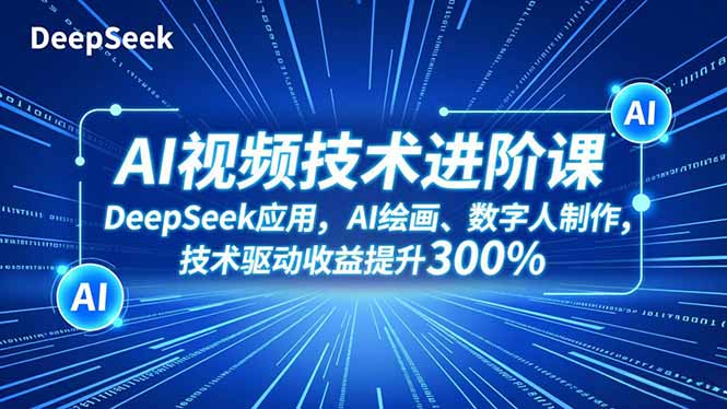 AI视频技术进阶课，DeepSeek应用、AI绘画、数字人制作，技术驱动收益提升300%-极光网创