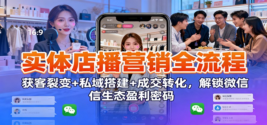 实体店播营销全流程：获客裂变+私域搭建+成交转化，解锁微信生态盈利密码-极光网创