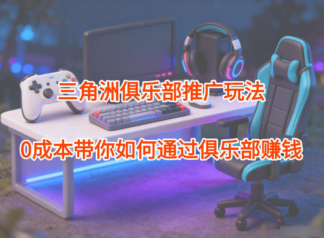 项目拆解：三角洲俱乐部推广玩法，0成本带你如何通过俱乐部賺钱-极光网创