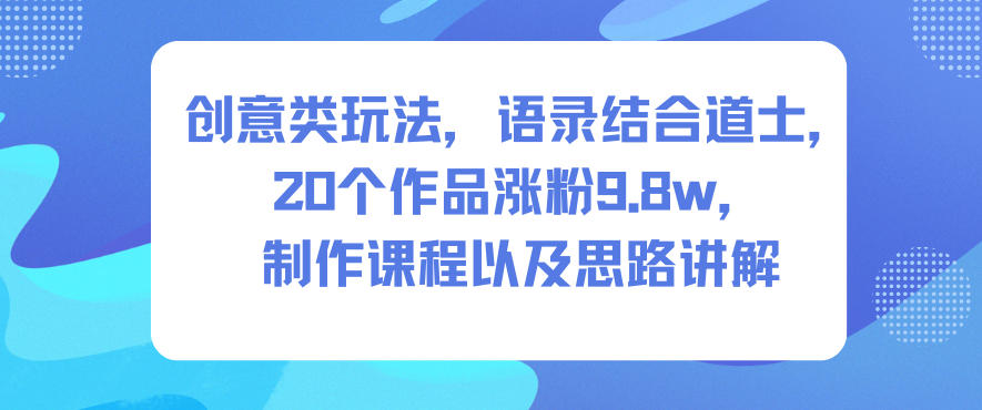 创意类玩法，语录结合道士，20个作品涨粉9.8w，制作课程以及思路讲解-极光网创