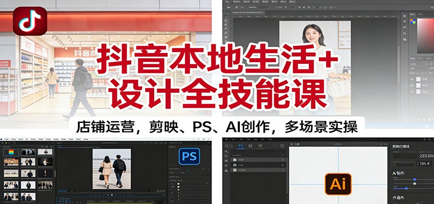抖音本地生活+设计全技能课：店铺运营，剪映、PS、AI创作，多场景实操-极光网创