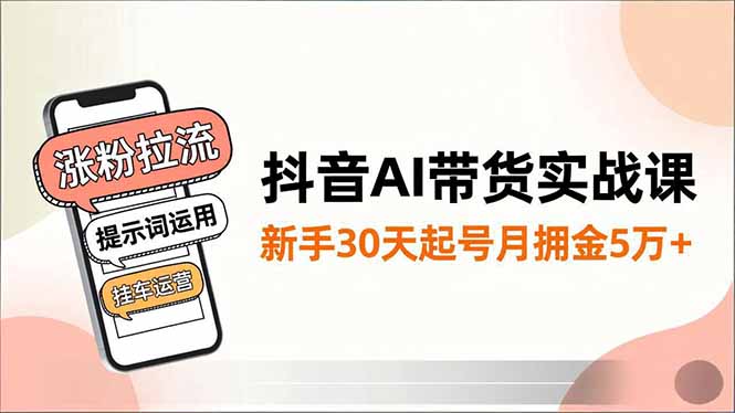 抖音AI带货实战课，涨粉拉流、提示词运用、挂车运营，新手30天起号月佣金5万+-极光网创