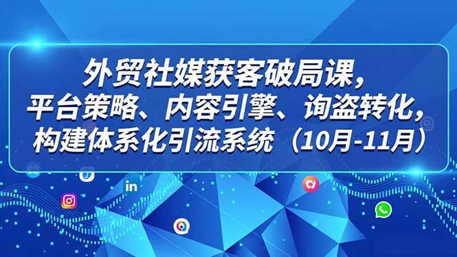 外贸 社媒获客破局课，平台策略、内容引擎、询盘转化，构建体系化引流系统(10月-11月-极光网创