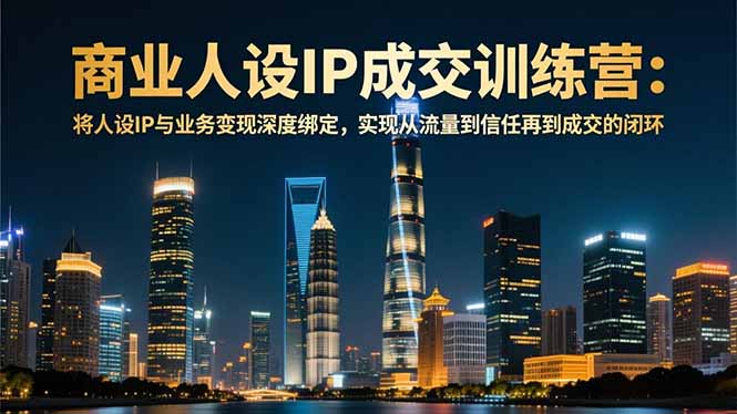 商业人设IP成交训练营-12月：将人设IP与业务变现深度绑定，从流量到信任再到成交闭环-极光网创