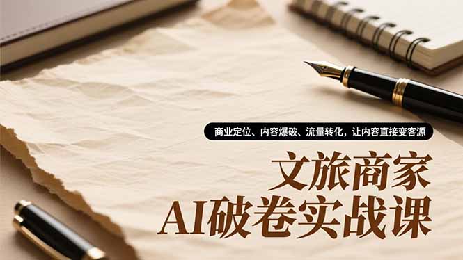 文旅商家AI破卷实战课，商业定位、内容爆破、流量转化，让内容直接变客源-极光网创
