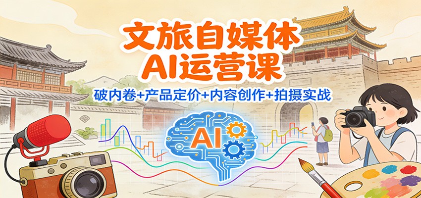 文旅自媒体AI运营课：破内卷+产品定价+内容创作+拍摄实战-极光网创