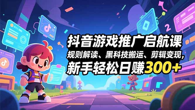 抖音游戏推广启航课，规则解读、黑科技搬运、剪辑变现，新手轻松日赚300+-极光网创
