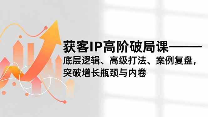 获客IP高阶破局课，底层逻辑、高级打法、案例复盘，突破增长瓶颈与内卷-极光网创