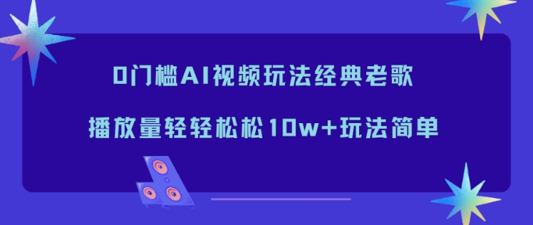 0门槛AI视频玩法经典老歌，播放量轻轻松松10w+玩法简单-极光网创