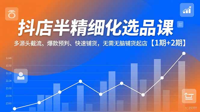 抖店半精细化选品课，多源头截流、爆款预判、快速铺货，无脑铺货起店【1期+2期】-极光网创