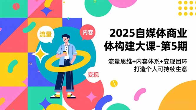 2025自媒体商业体构建大课-第5期，流量思维+内容体系+变现闭环，打造个人可持续生意-极光网创