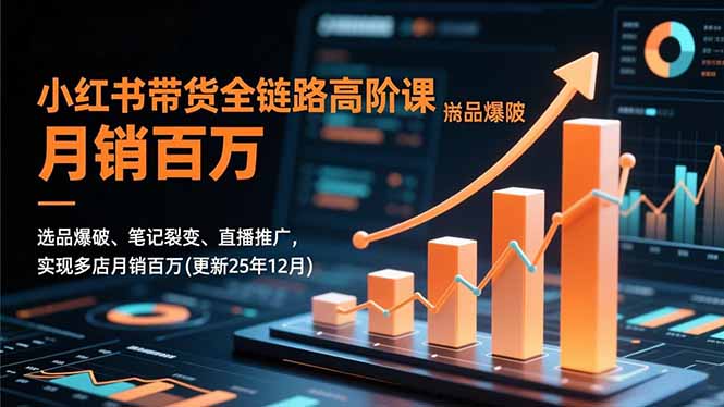 小红书带货全链路高阶课，选品爆破、笔记裂变、直播推广，实现多店月销百万(更新25年12月-极光网创