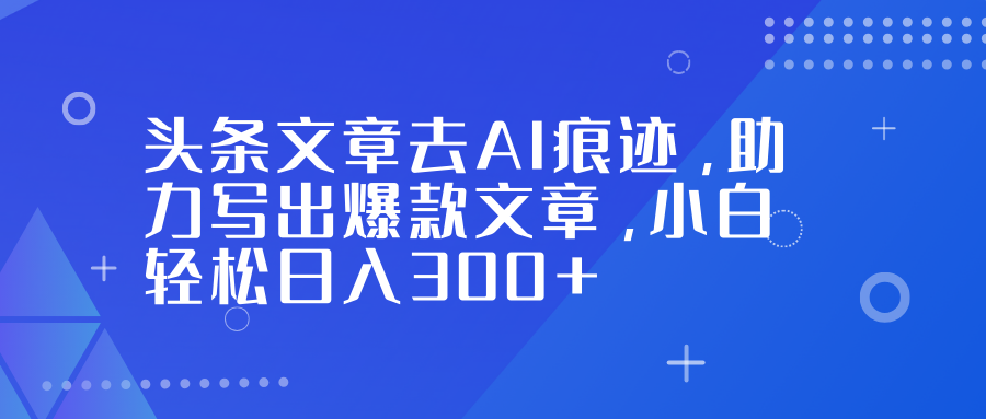 头条文章去AI痕迹，助力写出爆款文章，小白轻松日入300+-极光网创