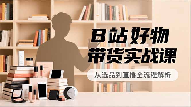 B站好物带货实战课，账号定位、选品拍摄、运营变现，全流程教学，实现UP主月入过万-极光网创