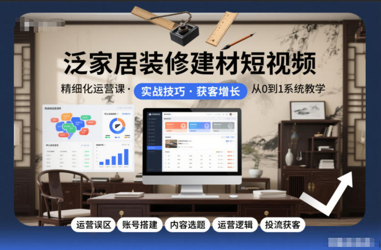 泛家居装修建材短视频精细化运营课，运营误区+账号搭建+内容选题+运营逻辑+投流获客-极光网创