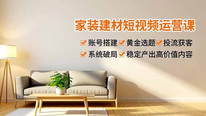 家装建材短视频运营课，账号搭建、黄金选题、投流获客，系统破局，稳定产出高价值内容-极光网创