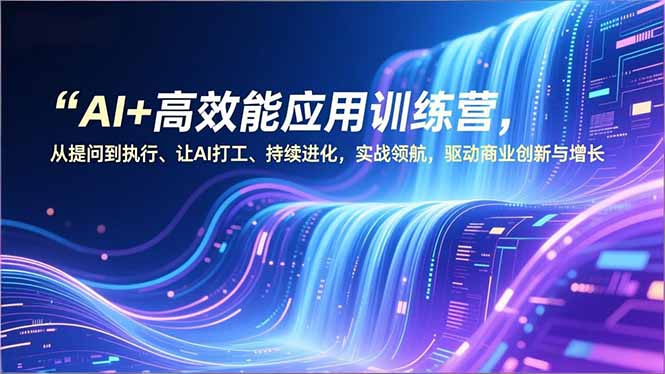 AI+高效能应用训练营，从提问到执行、让AI打工、持续进化，实战领航，驱动商业创新与增长-极光网创