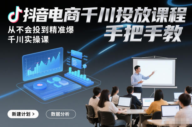 抖音电商千川投放课程，从不会投到精准爆，千川实操课，手把手教-极光网创