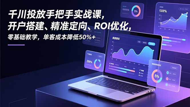 千川投放手把手实战课，开户搭建、精准定向、ROI优化，零基础教学，单客成本降低50%+-极光网创