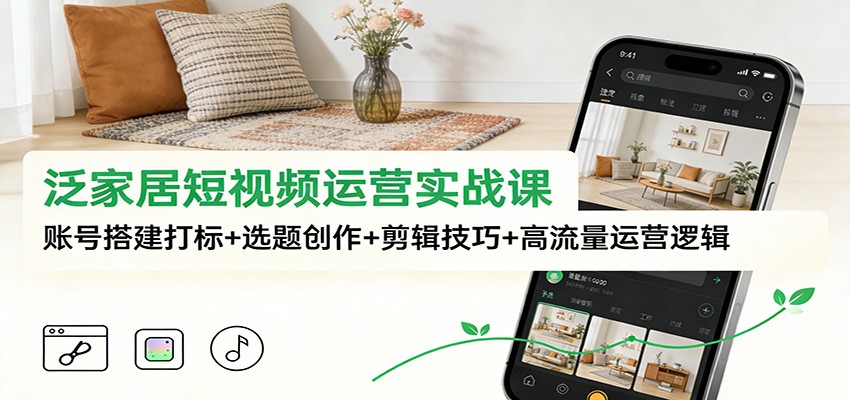泛家居短视频运营实战课：账号搭建打标+选题创作+剪辑技巧+高流量运营逻辑-极光网创