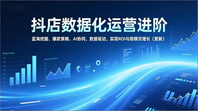 抖店数据化运营进阶，蓝海挖掘、爆款策略、AI协同，数据驱动，实现ROI与规模双增长(更新-极光网创