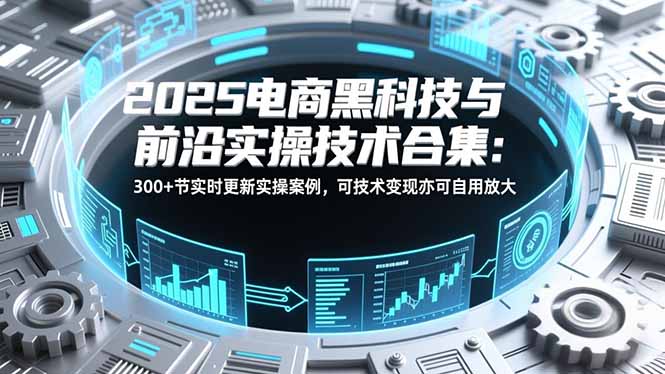 2025电商黑科技与前沿实操技术合集：300+节实时更新实操案例，可技术变现亦可自用放大-极光网创