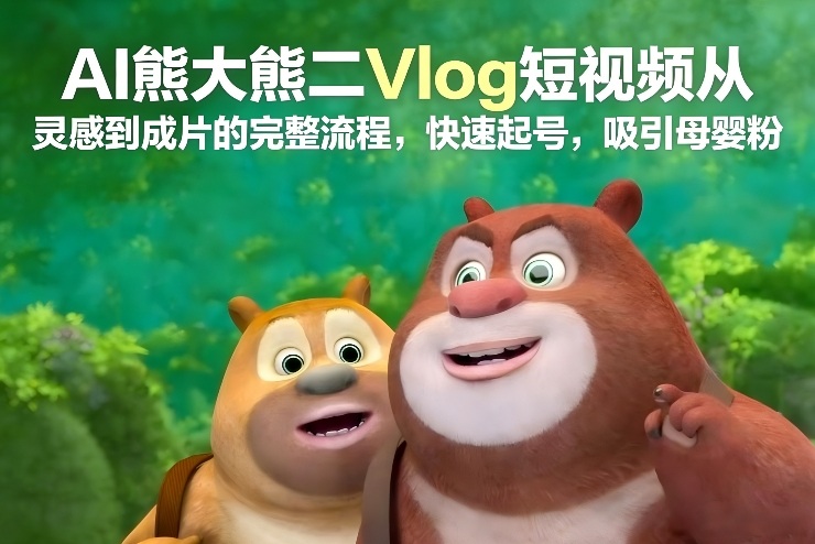 AI熊大熊二Vlog短视频从灵感到成片的完整流程，快速起号，吸引母婴粉-极光网创