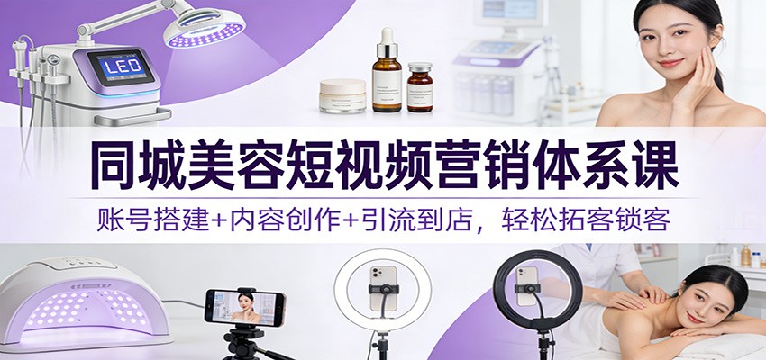 同城美容短视频营销体系课：账号搭建+内容创作+引流到店，轻松拓客锁客-极光网创