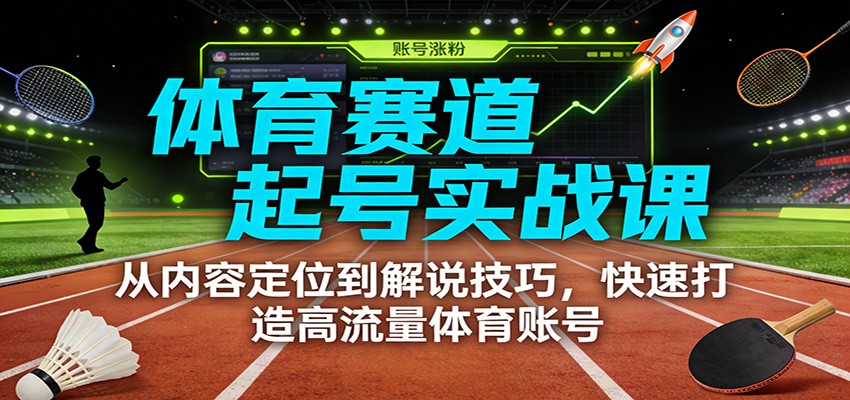体育赛道起号实战课：从内容定位到解说技巧，快速打造高流量体育账号-极光网创