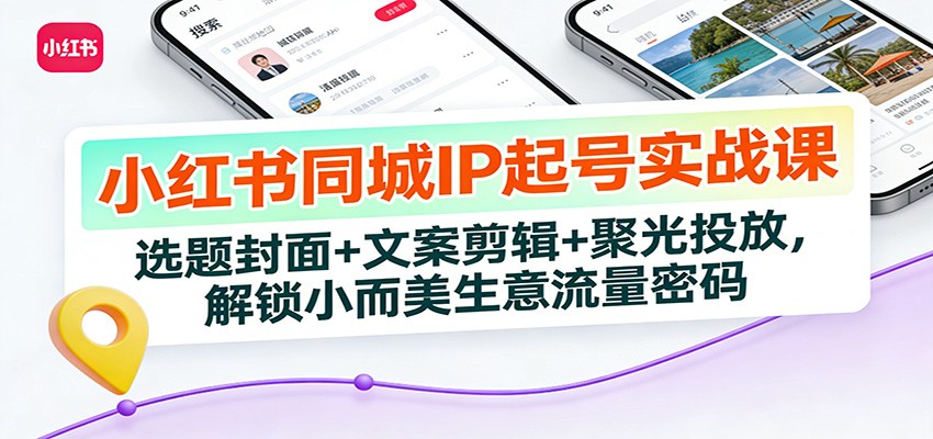 小红书同城IP起号实战课：选题封面+文案剪辑+聚光投放，解锁小而美生意流量密码-极光网创