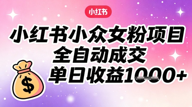 小红书小众女粉项目，全自动成交，单日收益多张-极光网创