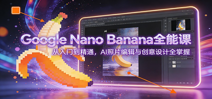 Google Nano Banana全能课：从入门到精通，AI照片编辑与创意设计全掌握-极光网创