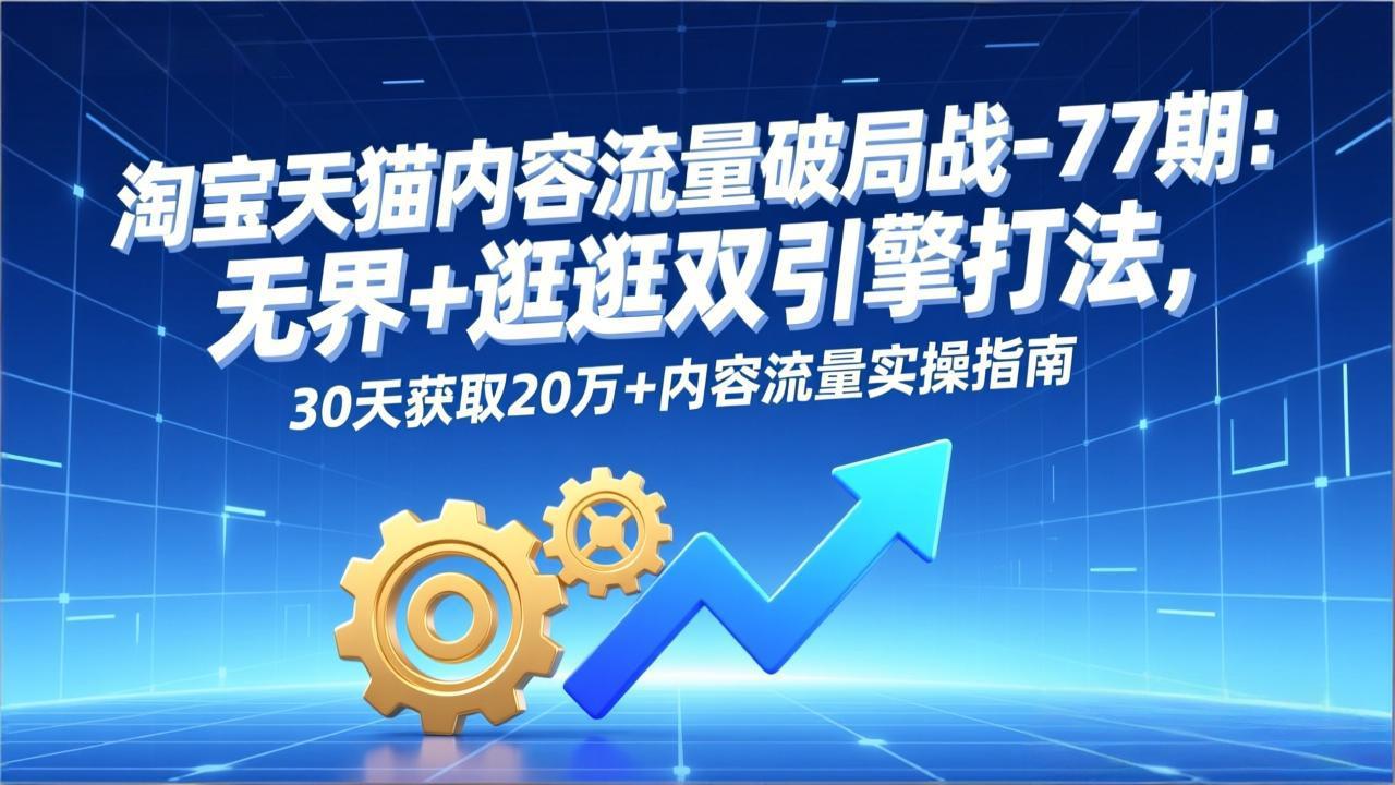 淘宝天猫内容流量破局战-77期：无界+逛逛双引擎打法，30天获取20万+内容流量实操指南-极光网创